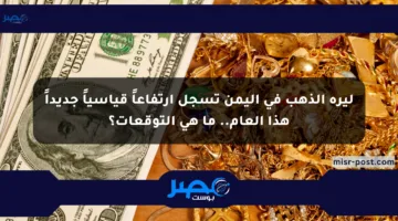 ليرة الذهب في اليمن تسجل ارتفاعاً قياسياً جديداً هذا العام.. ما هي التوقعات؟